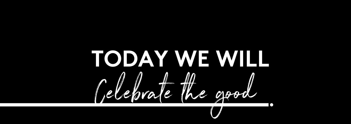 Today We will Celebrate the good.