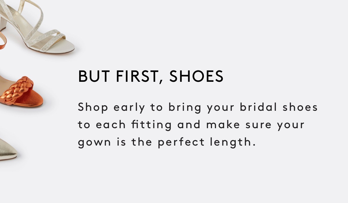 Shop early to bring your bridal shoes to each fitting and make sure your gown is the perfect length.