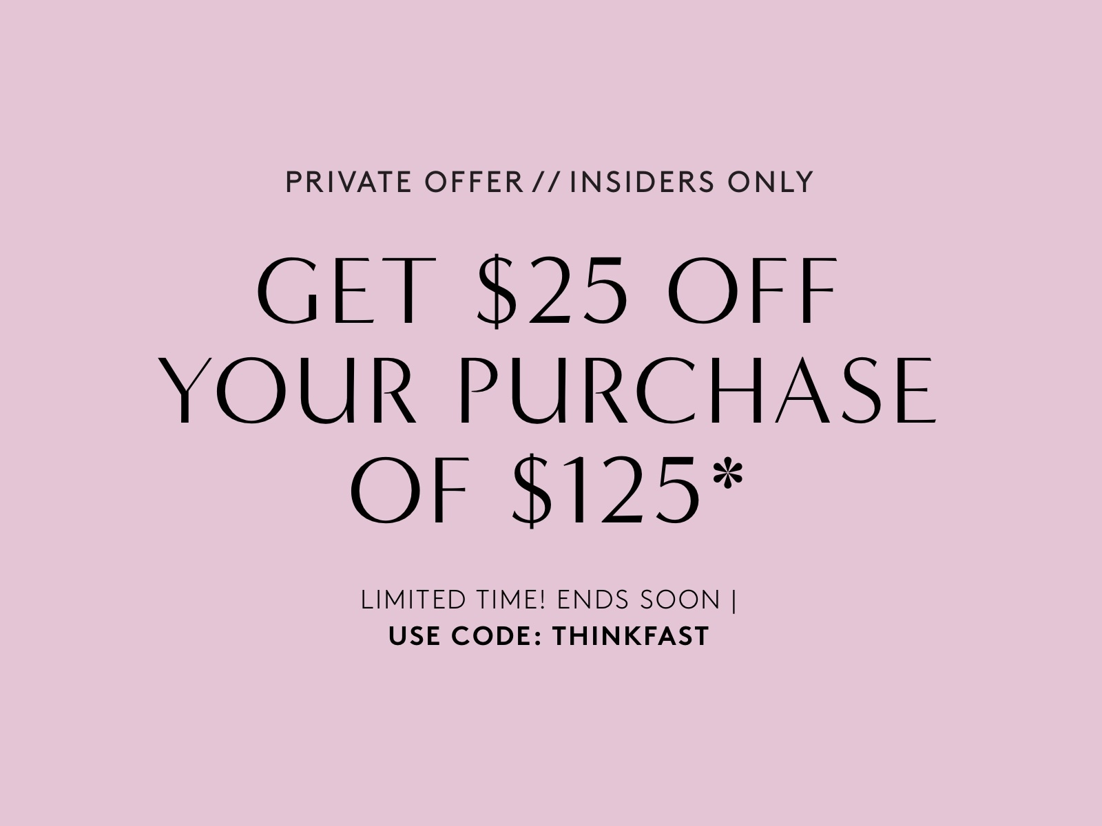 Insiders only! Get $25 off your purchase of $125 with code: THINKFAST