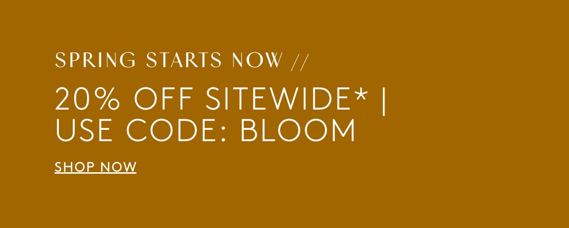 spring starts now. 20% off sitewide with code BLOOM. shop now