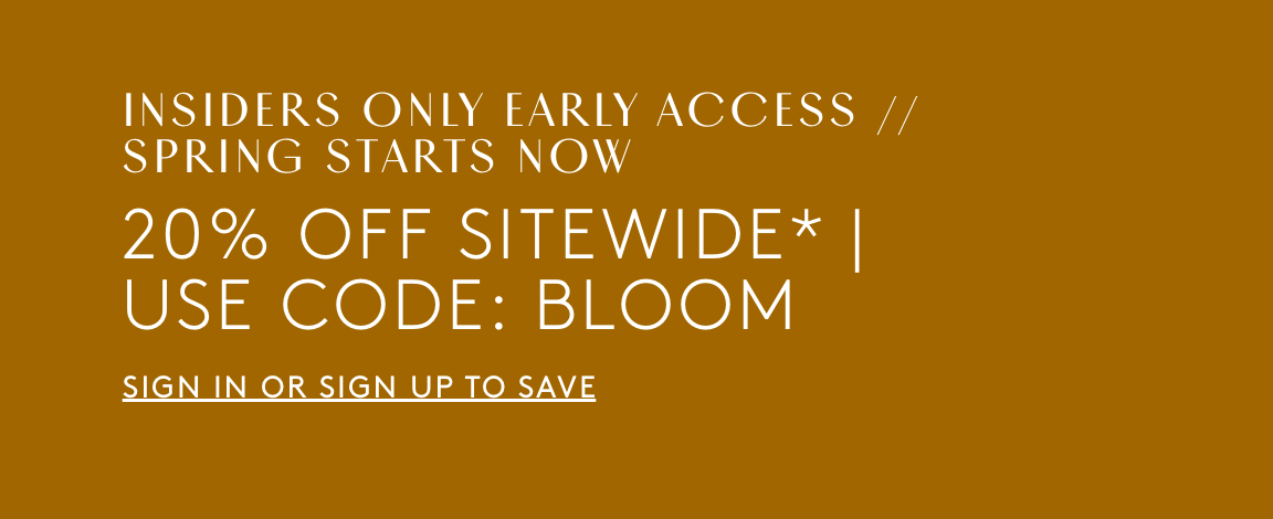insiders only early access. 20% off sitewide. use code BLOOM. sign up or sign in to save.