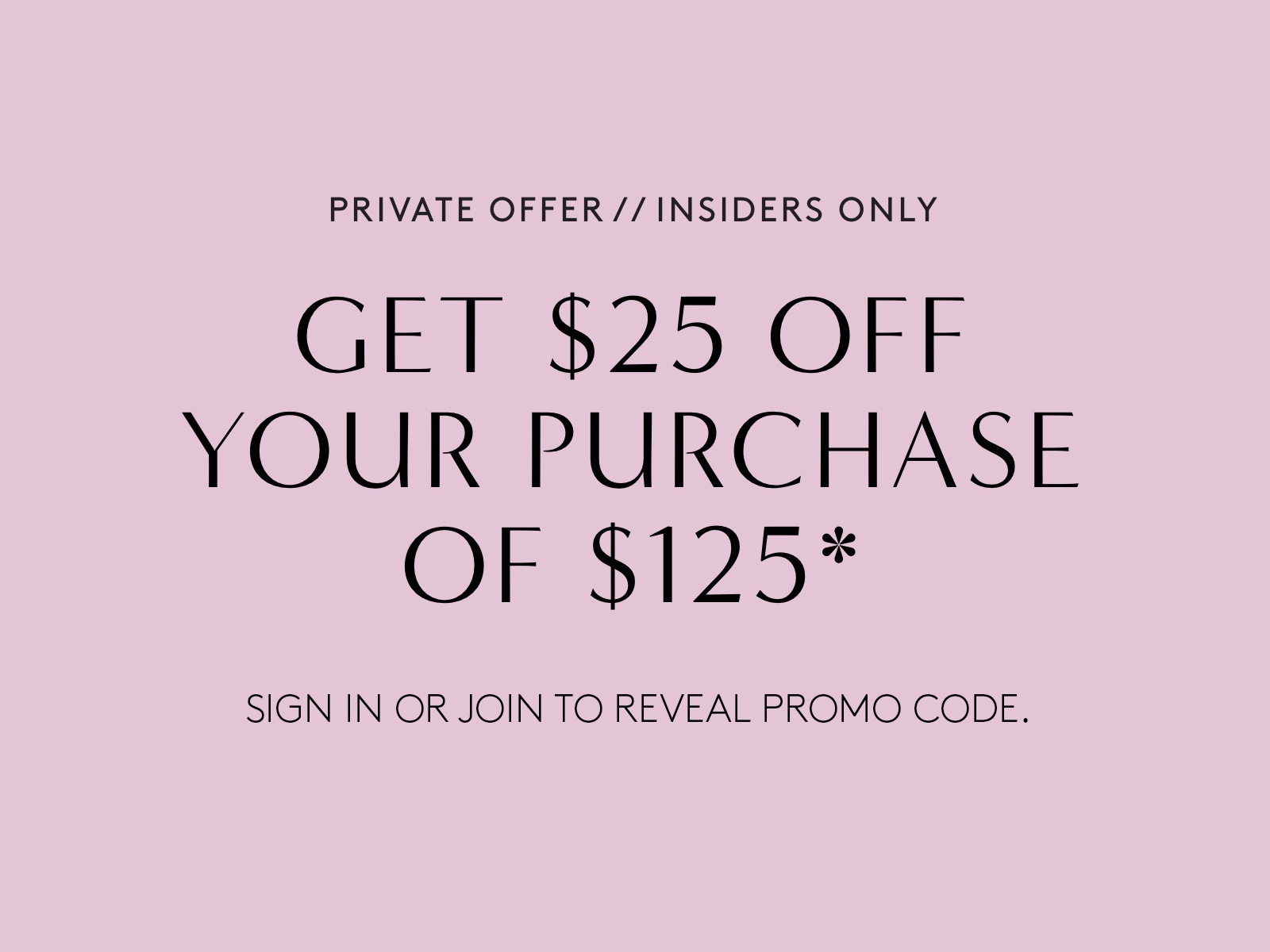 Insiders only! Get $25 off your purchase of $125. Sign in or join to reveal promo code.